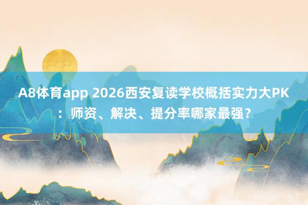 A8体育app 2026西安复读学校概括实力大PK：师资、解决、提分率哪家最强？