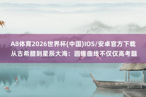 A8体育2026世界杯(中国)IOS/安卓官方下载 从古希腊到星辰大海：圆锥曲线不仅仅高考题