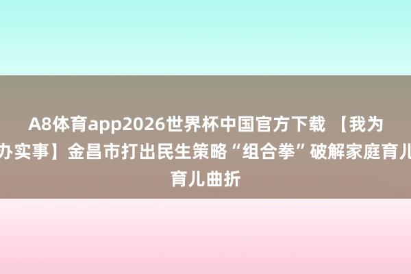 A8体育app2026世界杯中国官方下载 【我为大家办实事】金昌市打出民生策略“组合拳”破解家庭育儿曲折