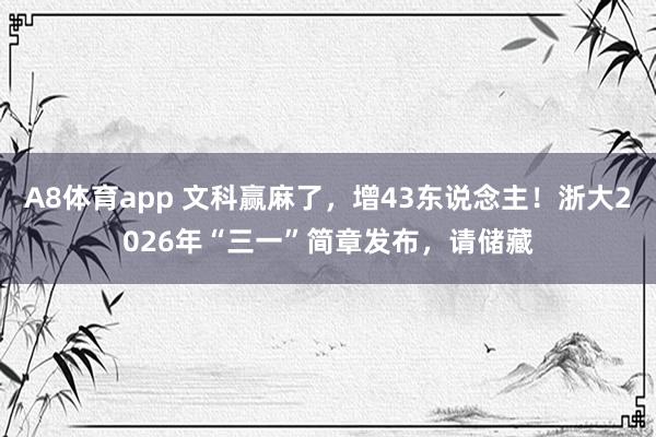 A8体育app 文科赢麻了，增43东说念主！浙大2026年“三一”简章发布，请储藏