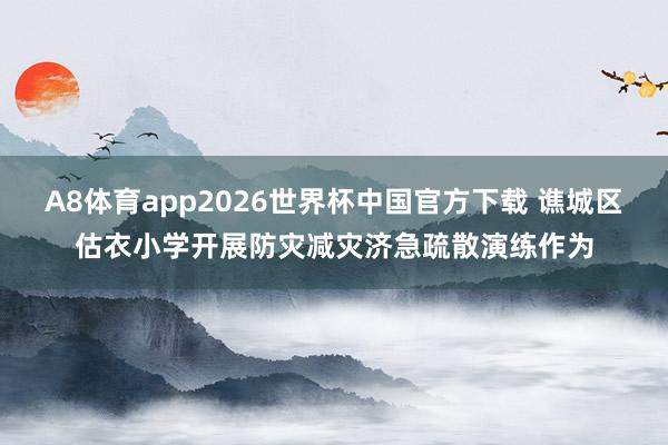 A8体育app2026世界杯中国官方下载 谯城区估衣小学开展防灾减灾济急疏散演练作为