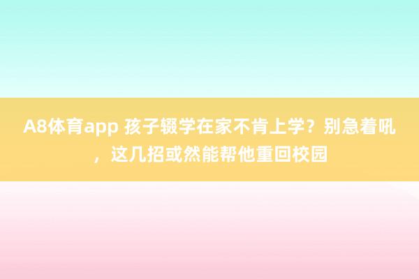 A8体育app 孩子辍学在家不肯上学？别急着吼，这几招或然能帮他重回校园