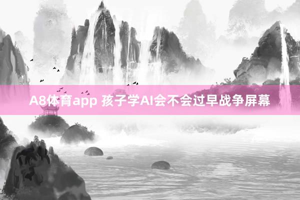 A8体育app 孩子学AI会不会过早战争屏幕
