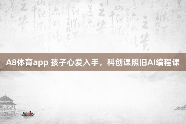 A8体育app 孩子心爱入手，科创课照旧AI编程课