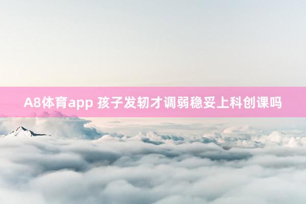 A8体育app 孩子发轫才调弱稳妥上科创课吗