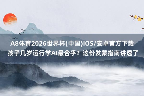 A8体育2026世界杯(中国)IOS/安卓官方下载 孩子几岁运行学AI最合乎？这份发蒙指南讲透了