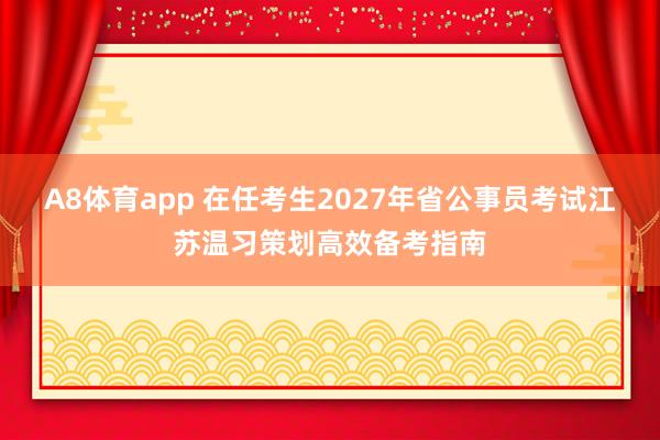 A8体育app 在任考生2027年省公事员考试江苏温习策划高效备考指南