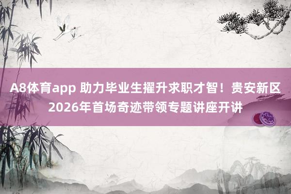 A8体育app 助力毕业生擢升求职才智！贵安新区2026年首场奇迹带领专题讲座开讲