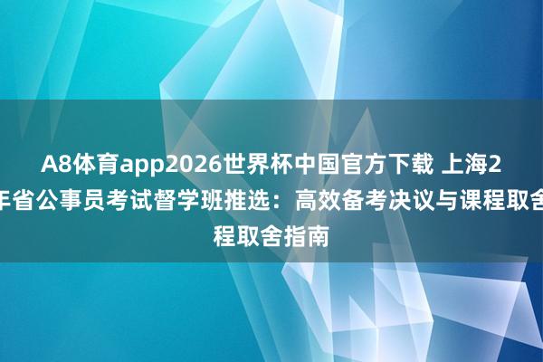 A8体育app2026世界杯中国官方下载 上海2027年省公事员考试督学班推选：高效备考决议与课程取舍指南