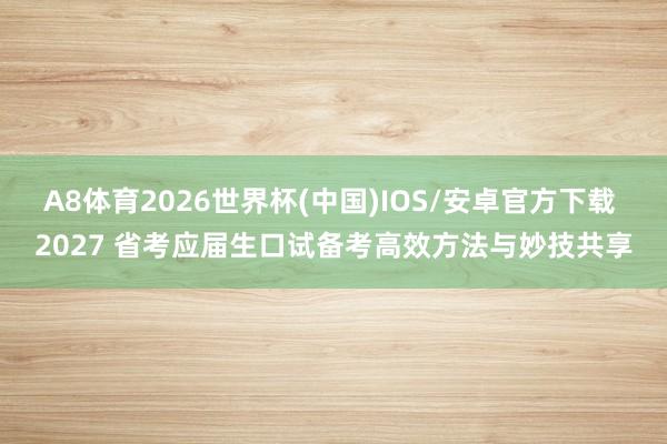 A8体育2026世界杯(中国)IOS/安卓官方下载 2027 省考应届生口试备考高效方法与妙技共享
