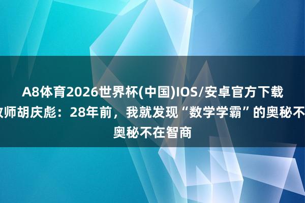 A8体育2026世界杯(中国)IOS/安卓官方下载 特级教师胡庆彪：28年前，我就发现“数学学霸”的奥秘不在智商