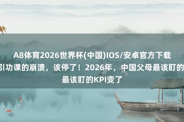 A8体育2026世界杯(中国)IOS/安卓官方下载 更阑指引功课的崩溃，该停了！2026年，中国父母最该盯的KPI变了