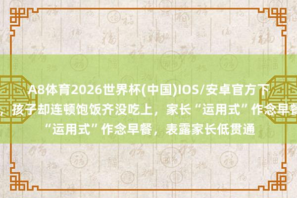 A8体育2026世界杯(中国)IOS/安卓官方下载 忙了十几个小时，孩子却连顿饱饭齐没吃上，家长“运用式”作念早餐，表露家长低贯通