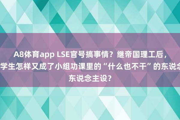A8体育app LSE官号搞事情？继帝国理工后，中国留学生怎样又成了小组功课里的“什么也不干”的东说念主设？