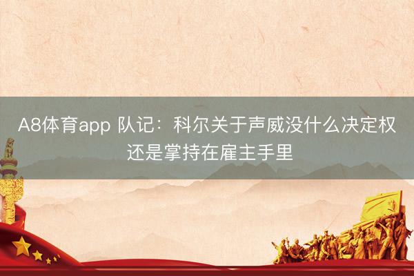 A8体育app 队记:科尔关于声威没什么决定权 还是掌持在雇主手里