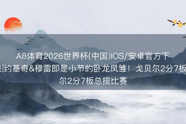 A8体育2026世界杯(中国)IOS/安卓官方下载 键盘侠|约基奇&穆雷即是小节的卧龙凤雏！戈贝尔2分7板总揽比赛