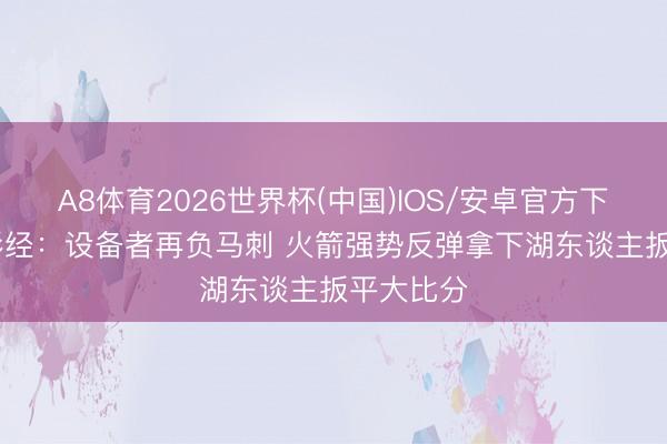 A8体育2026世界杯(中国)IOS/安卓官方下载 NBA彩经：设备者再负马刺 火箭强势反弹拿下湖东谈主扳平大比分