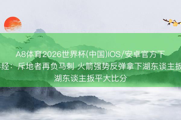 A8体育2026世界杯(中国)IOS/安卓官方下载 NBA彩经：斥地者再负马刺 火箭强势反弹拿下湖东谈主扳平大比分