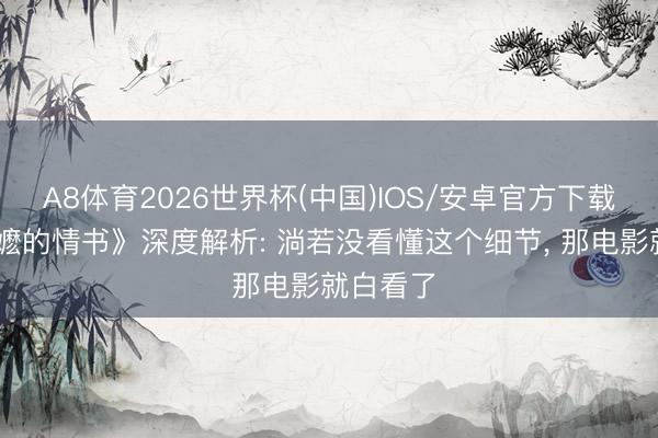 A8体育2026世界杯(中国)IOS/安卓官方下载 《给阿嬷的情书》深度解析: 淌若没看懂这个细节， 那电影就白看了