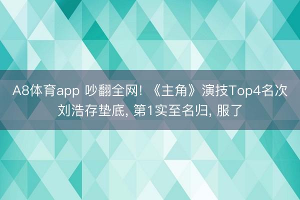 A8体育app 吵翻全网! 《主角》演技Top4名次刘浩存垫底， 第1实至名归， 服了