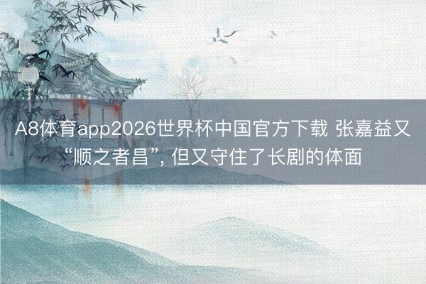 A8体育app2026世界杯中国官方下载 张嘉益又“顺之者昌”， 但又守住了长剧的体面