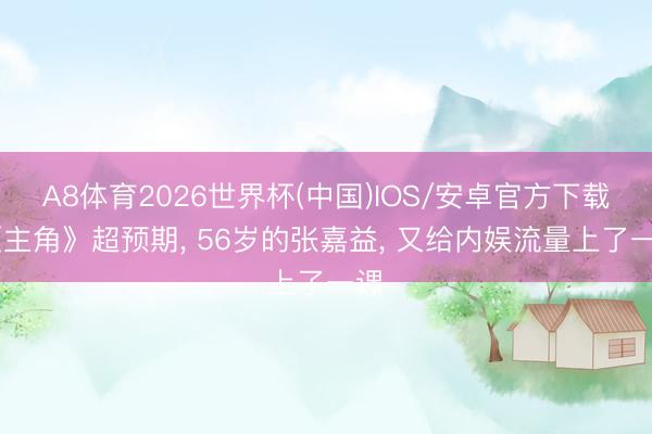 A8体育2026世界杯(中国)IOS/安卓官方下载 《主角》超预期， 56岁的张嘉益， 又给内娱流量上了一课