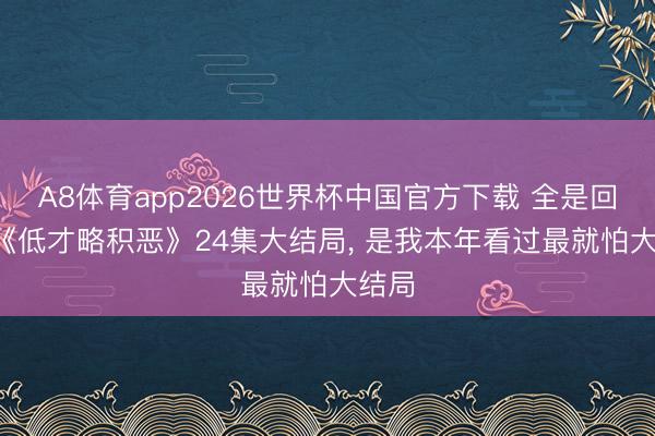 A8体育app2026世界杯中国官方下载 全是回转! 《低才略积恶》24集大结局， 是我本年看过最就怕大结局
