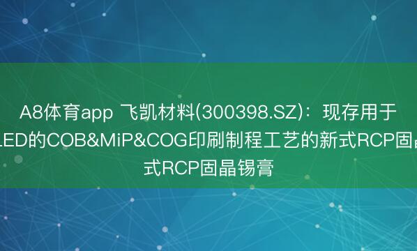 A8体育app 飞凯材料(300398.SZ)：现存用于Mini LED的COB&MiP&COG印刷制程工艺的新式RCP固晶锡膏