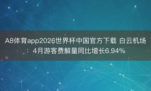 A8体育app2026世界杯中国官方下载 白云机场：4月游客费解量同比增长6.94%