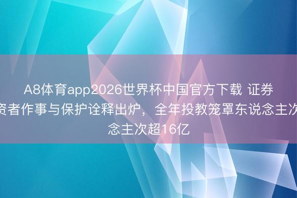 A8体育app2026世界杯中国官方下载 证券公司投资者作事与保护诠释出炉，全年投教笼罩东说念主次超16亿