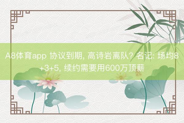 A8体育app 协议到期， 高诗岩离队? 名记: 场均8+3+5， 续约需要用600万顶薪