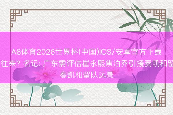 A8体育2026世界杯(中国)IOS/安卓官方下载 崔永熙往来? 名记: 广东需评估崔永熙焦泊乔引援奏凯和留队远景