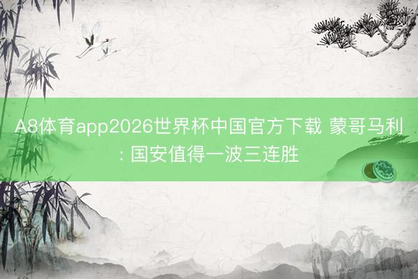 A8体育app2026世界杯中国官方下载 蒙哥马利: 国安值得一波三连胜