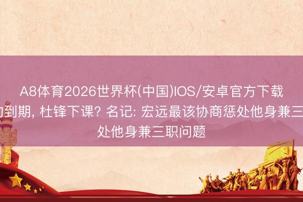 A8体育2026世界杯(中国)IOS/安卓官方下载 曝条约到期， 杜锋下课? 名记: 宏远最该协商惩处他身兼三职问题