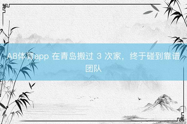 A8体育app 在青岛搬过 3 次家，终于碰到靠谱团队