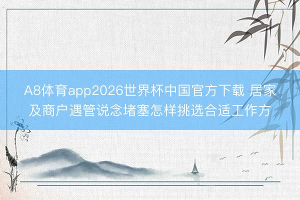 A8体育app2026世界杯中国官方下载 居家及商户遇管说念堵塞怎样挑选合适工作方