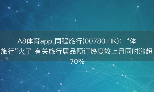 A8体育app 同程旅行(00780.HK)：“体校式旅行”火了 有关旅行居品预订热度较上月同时涨超70%