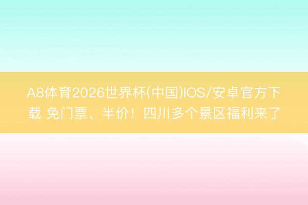A8体育2026世界杯(中国)IOS/安卓官方下载 免门票、半价！四川多个景区福利来了
