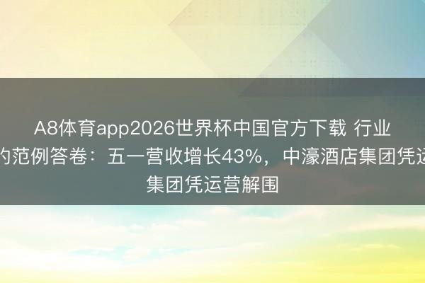A8体育app2026世界杯中国官方下载 行业分化下的范例答卷：五一营收增长43%，中濠酒店集团凭运营解围