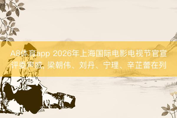 A8体育app 2026年上海国际电影电视节官宣评委声威， 梁朝伟、刘丹、宁理、辛芷蕾在列