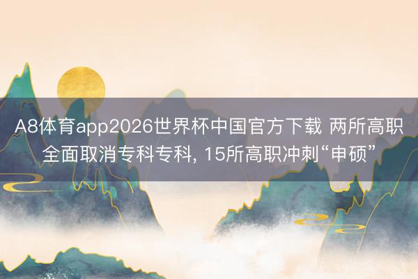 A8体育app2026世界杯中国官方下载 两所高职全面取消专科专科， 15所高职冲刺“申硕”