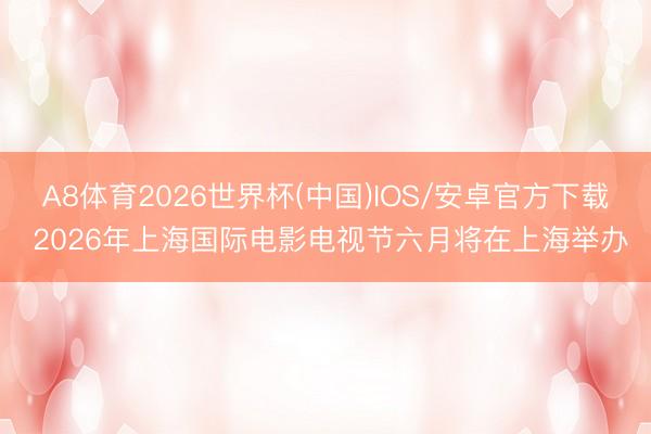 A8体育2026世界杯(中国)IOS/安卓官方下载 2026年上海国际电影电视节六月将在上海举办