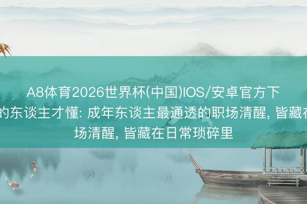 A8体育2026世界杯(中国)IOS/安卓官方下载 待过国企的东谈主才懂: 成年东谈主最通透的职场清醒， 皆藏在日常琐碎里