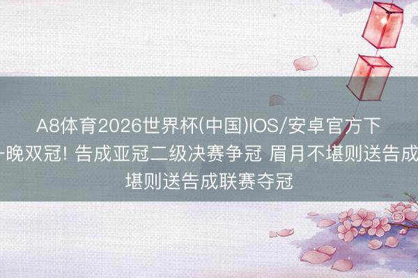 A8体育2026世界杯(中国)IOS/安卓官方下载 可能一晚双冠! 告成亚冠二级决赛争冠 眉月不堪则送告成联赛夺冠