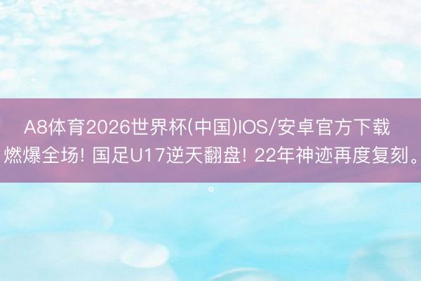 A8体育2026世界杯(中国)IOS/安卓官方下载 燃爆全场! 国足U17逆天翻盘! 22年神迹再度复刻。