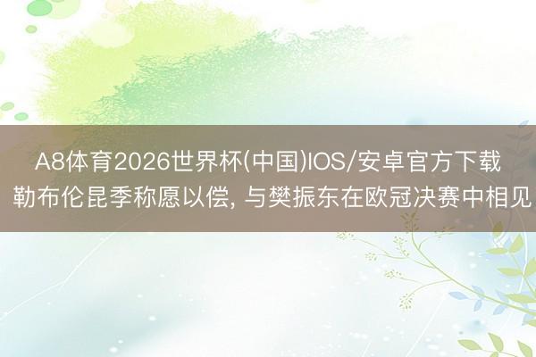 A8体育2026世界杯(中国)IOS/安卓官方下载 勒布伦昆季称愿以偿， 与樊振东在欧冠决赛中相见