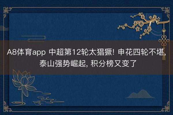 A8体育app 中超第12轮太猖獗! 申花四轮不堪， 泰山强势崛起， 积分榜又变了