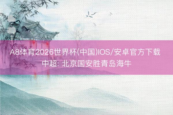 A8体育2026世界杯(中国)IOS/安卓官方下载 中超: 北京国安胜青岛海牛