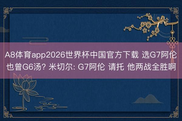 A8体育app2026世界杯中国官方下载 选G7阿伦也曾G6汤? 米切尔: G7阿伦 请托 他两战全胜啊
