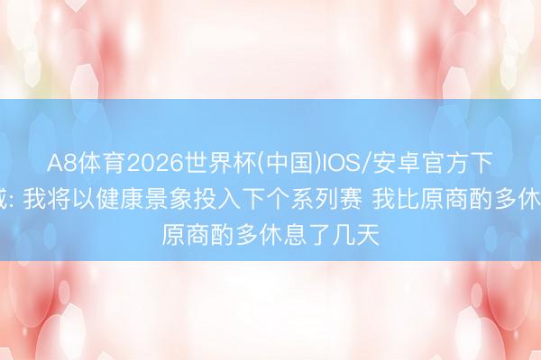A8体育2026世界杯(中国)IOS/安卓官方下载 杰伦威: 我将以健康景象投入下个系列赛 我比原商酌多休息了几天